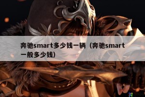 奔驰smart多少钱一辆（奔驰smart一般多少钱）